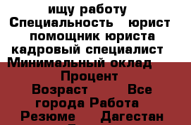 ищу работу › Специальность ­ юрист, помощник юриста,кадровый специалист › Минимальный оклад ­ 18 000 › Процент ­ 20 › Возраст ­ 45 - Все города Работа » Резюме   . Дагестан респ.,Дагестанские Огни г.